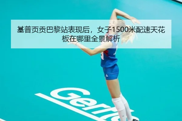 基普页贡巴黎站表现后，女子1500米配速天花板在哪里全景解析