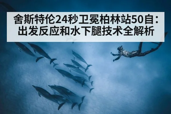 舍斯特伦24秒卫冕柏林站50自:出发反应和水下腿技术全解析