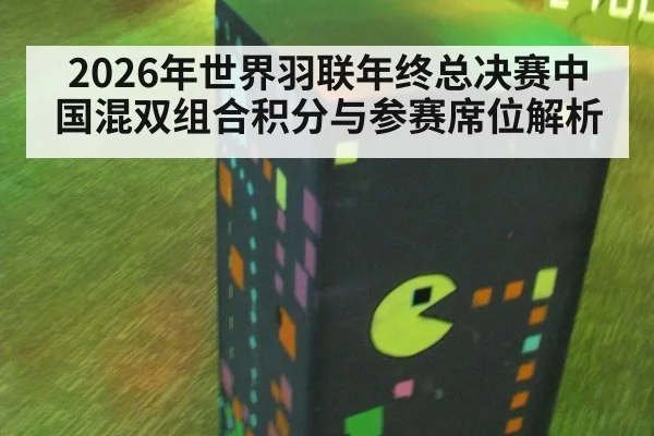 2026年世界羽联年终总决赛中国混双组合积分与参赛席位解析 - kaiyun
