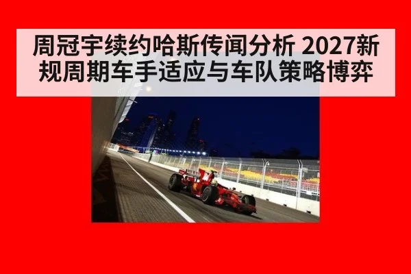周冠宇续约哈斯传闻分析 2027新规周期车手适应与车队策略博弈 - kaiyun