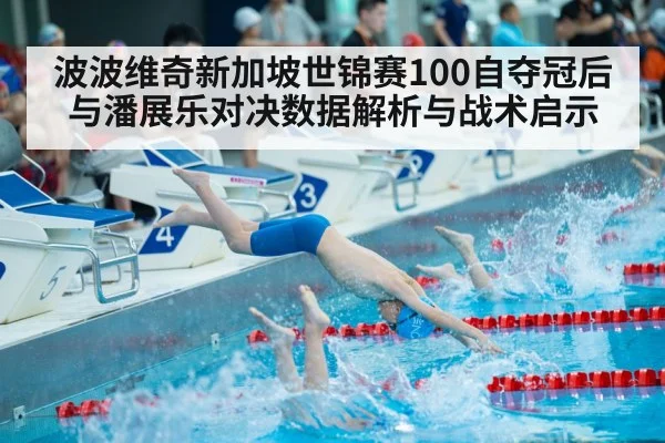波波维奇新加坡世锦赛100自夺冠后与潘展乐对决数据解析与战术启示 - kaiyun