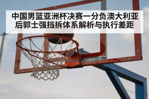 中国男篮亚洲杯决赛一分负澳大利亚后郭士强挡拆体系解析与执行差距 - kaiyun